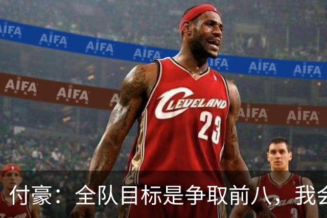 付豪：全队目标是争取前八，我会全力以赴支持球队