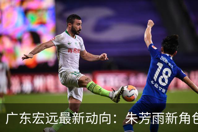 广东宏远最新动向：朱芳雨新角色发布，徐杰亚运缺席原因揭晓